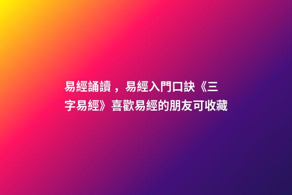 易經誦讀，易經入門口訣《三字易經》喜歡易經的朋友可收藏